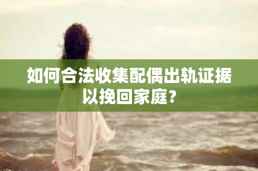 如何合法收集配偶出轨证据以挽回家庭？