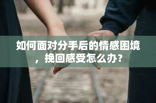 如何面对分手后的情感困境，挽回感受怎么办？