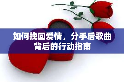 如何挽回爱情，分手后歌曲背后的行动指南