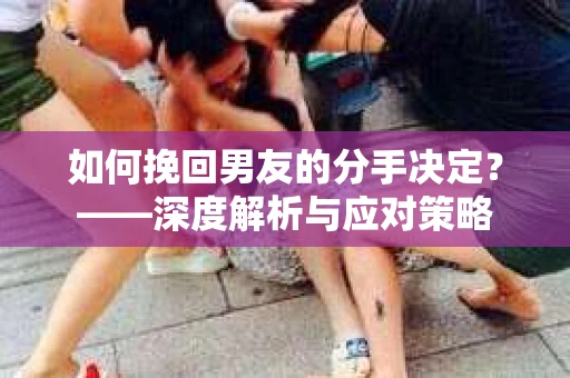 如何挽回男友的分手决定？——深度解析与应对策略