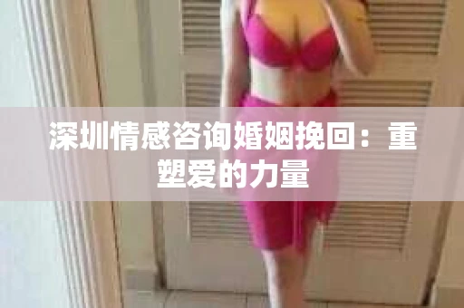 深圳情感咨询婚姻挽回：重塑爱的力量