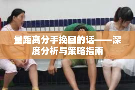 量距离分手挽回的话——深度分析与策略指南