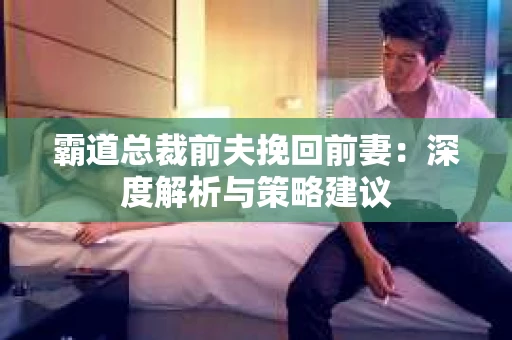 霸道总裁前夫挽回前妻：深度解析与策略建议