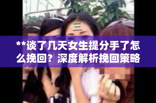 **谈了几天女生提分手了怎么挽回？深度解析挽回策略**