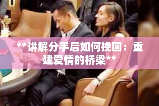 **讲解分手后如何挽回：重建爱情的桥梁**