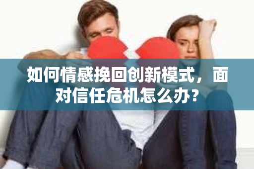 如何情感挽回创新模式,面对信任危机怎么办? 如何情感挽回创新模式,面对信任危机怎么办?