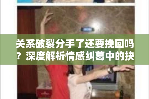 关系破裂分手了还要挽回吗？深度解析情感纠葛中的抉择