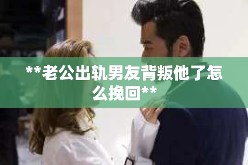 **老公出轨男友背叛他了怎么挽回**