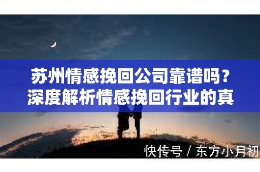 苏州情感挽回公司靠谱吗?深度解析情感挽回行业的真实面貌 苏州情感挽回公司靠谱吗?深度解析情感挽回行业的真实面貌