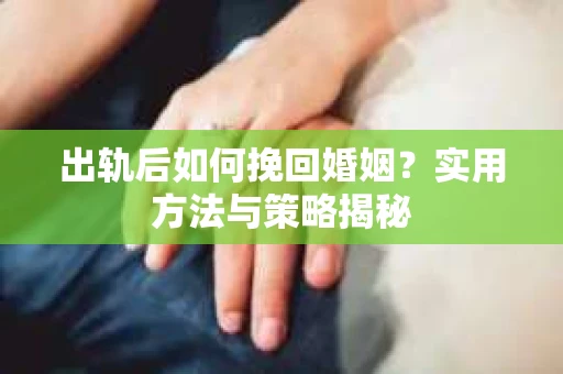 出轨后如何挽回婚姻？实用方法与策略揭秘