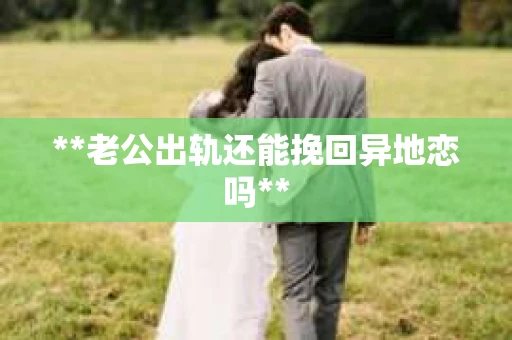 **老公出轨还能挽回异地恋吗**
