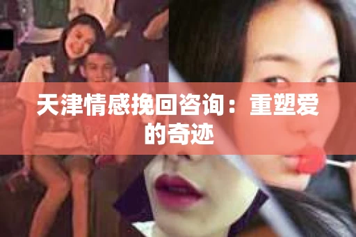 天津情感挽回咨询：重塑爱的奇迹