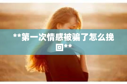 **第一次情感被骗了怎么挽回**
