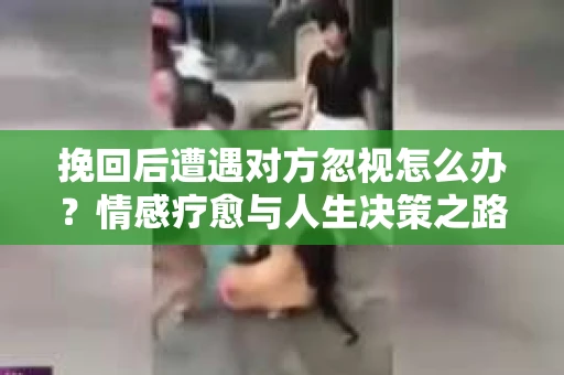 挽回后遭遇对方忽视怎么办？情感疗愈与人生决策之路