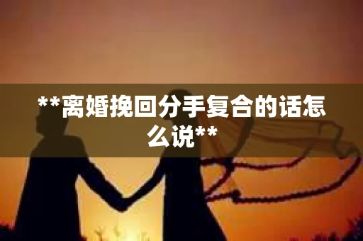 **离婚挽回分手复合的话怎么说**