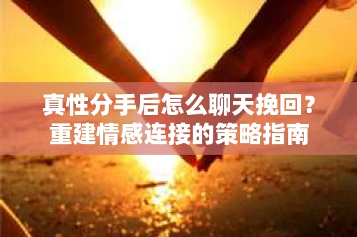真性分手后怎么聊天挽回？重建情感连接的策略指南