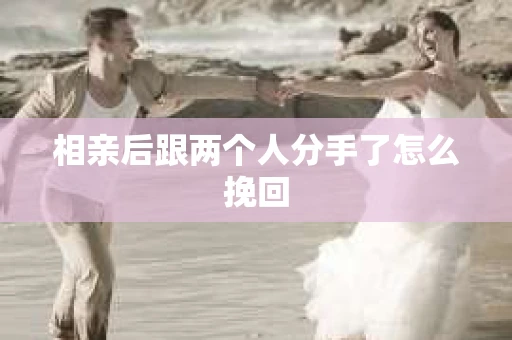 相亲后跟两个人分手了怎么挽回