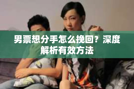 男票想分手怎么挽回？深度解析有效方法