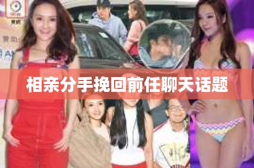 相亲分手挽回前任聊天话题