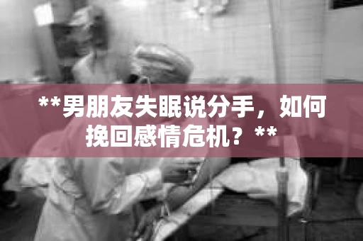 **男朋友失眠说分手，如何挽回感情危机？**