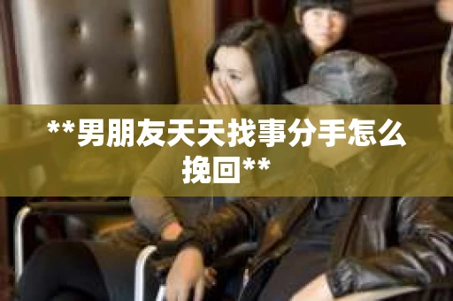 **男朋友天天找事分手怎么挽回**