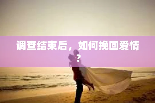 调查结束后，如何挽回爱情？