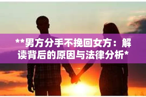 **男方分手不挽回女方：解读背后的原因与法律分析**