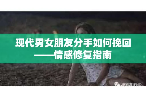 现代男女朋友分手如何挽回——情感修复指南