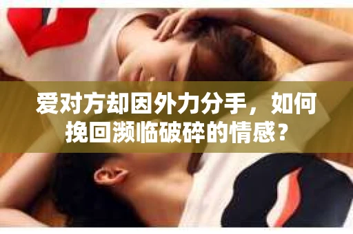 爱对方却因外力分手，如何挽回濒临破碎的情感？