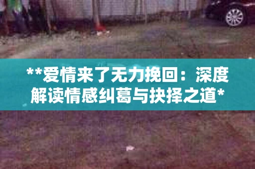 **爱情来了无力挽回：深度解读情感纠葛与抉择之道**