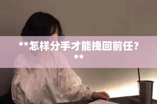 **怎样分手才能挽回前任？**