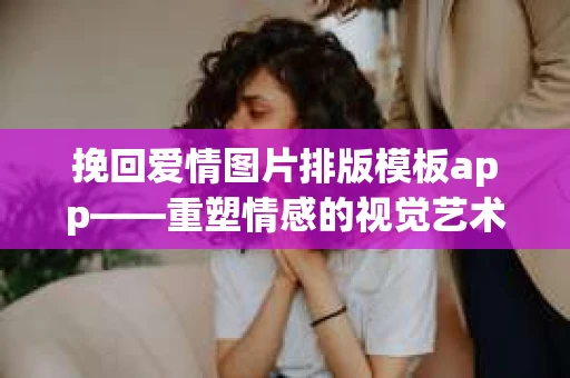 挽回爱情图片排版模板app——重塑情感的视觉艺术