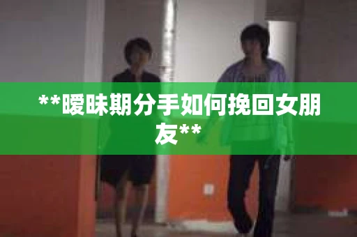 **暧昧期分手如何挽回女朋友**