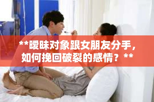 **暧昧对象跟女朋友分手，如何挽回破裂的感情？**