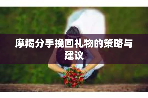摩羯分手挽回礼物的策略与建议