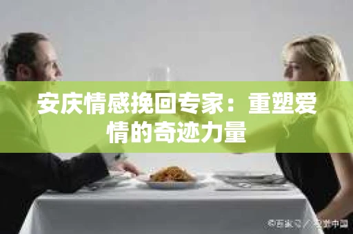 安庆情感挽回专家：重塑爱情的奇迹力量