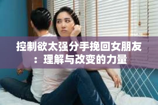 控制欲太强分手挽回女朋友：理解与改变的力量