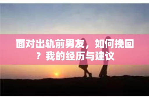 面对出轨前男友，如何挽回？我的经历与建议
