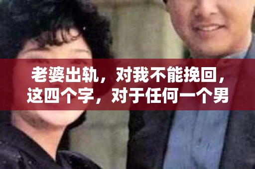 老婆出轨，对我不能挽回，这四个字，对于任何一个男人来说，都是一场无法言说的痛。我曾经以为，婚姻是爱情的港湾，是彼此依靠的避风港，然而，现实却给了我一记响亮的耳光。今天，我想和大家聊聊这个沉重的话题，希望能给那些正在经历或即将经历类似痛苦的人一些安慰和启示。