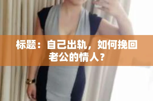 标题：自己出轨，如何挽回老公的情人？