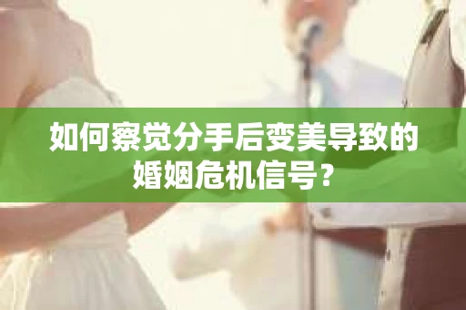 如何察觉分手后变美导致的婚姻危机信号? 如何察觉分手后变美导致的婚姻危机信号?