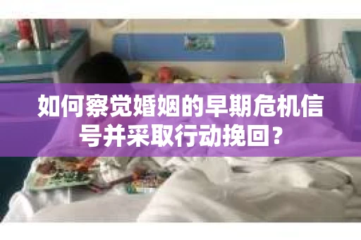 如何察觉婚姻的早期危机信号并采取行动挽回？