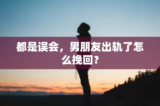 都是误会，男朋友出轨了怎么挽回？