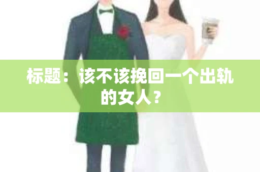 标题：该不该挽回一个出轨的女人？