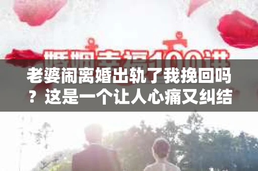 老婆闹离婚出轨了我挽回吗？这是一个让人心痛又纠结的问题。在这个问题上，我想要和大家分享一些我的看法和经验。