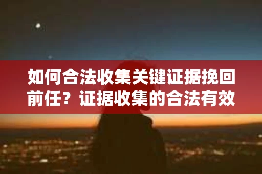 如何合法收集关键证据挽回前任？证据收集的合法有效方案