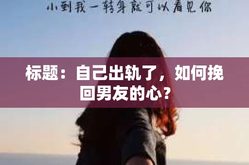 标题：自己出轨了，如何挽回男友的心？
