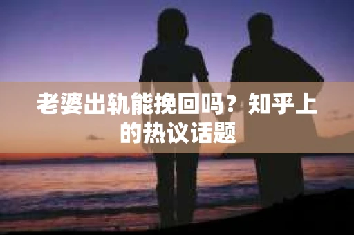 老婆出轨能挽回吗？知乎上的热议话题