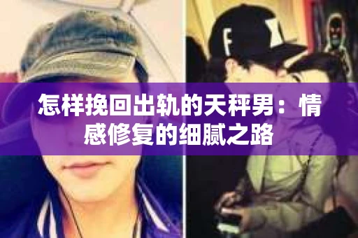 怎样挽回出轨的天秤男：情感修复的细腻之路