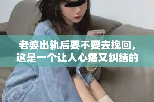 老婆出轨后要不要去挽回，这是一个让人心痛又纠结的问题。在这个问题上，每个人都有自己的看法和选择。今天，我就来和大家聊聊这个话题，希望能给大家带来一些帮助。
